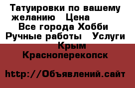 Татуировки,по вашему желанию › Цена ­ 500 - Все города Хобби. Ручные работы » Услуги   . Крым,Красноперекопск